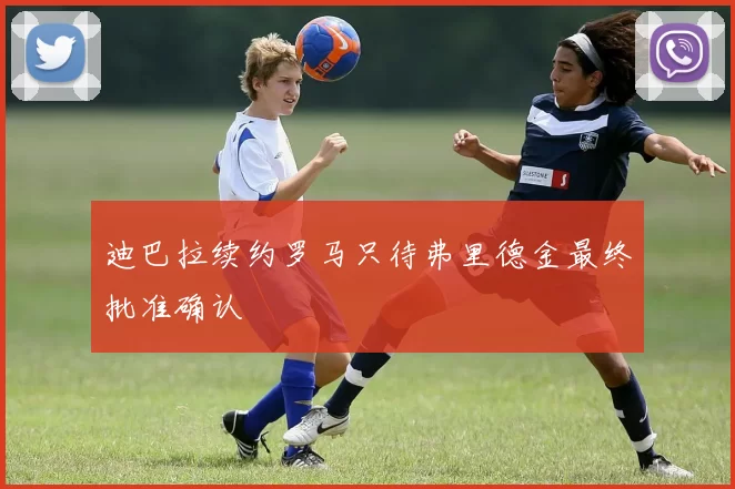 迪巴拉续约罗马只待弗里德金最终批准确认