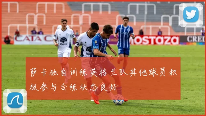 萨卡独自训练英格兰队其他球员积极参与合练状态良好