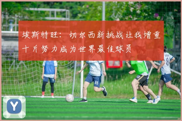 埃斯特旺：切尔西新挑战让我增重十斤努力成为世界最佳球员